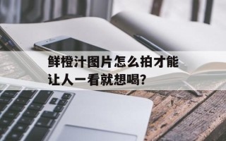 鲜橙汁图片怎么拍才能让人一看就想喝？
