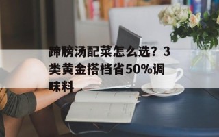 蹄膀汤配菜怎么选？3类黄金搭档省50%调味料