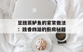 豆豉蒸鲈鱼的家常做法：豉香四溢的厨房秘籍