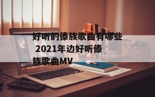 好听的傣族歌曲有哪些 2021年边好听傣族歌曲MV