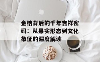 金桔背后的千年吉祥密码：从果实形态到文化象征的深度解读