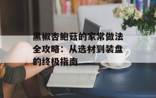 黑椒杏鲍菇的家常做法全攻略：从选材到装盘的终极指南