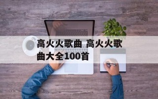 高火火歌曲 高火火歌曲大全100首