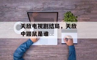 天敌电视剧结局，天敌中鼹鼠是谁