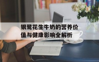 银鹭花生牛奶的营养价值与健康影响全解析