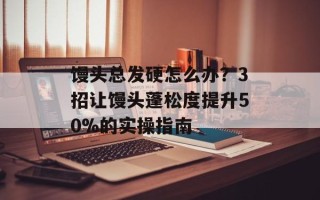 馒头总发硬怎么办？3招让馒头蓬松度提升50%的实操指南