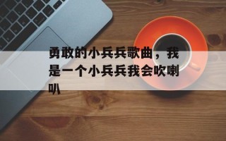勇敢的小兵兵歌曲，我是一个小兵兵我会吹喇叭