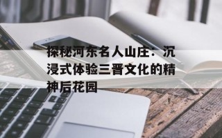 探秘河东名人山庄：沉浸式体验三晋文化的精神后花园