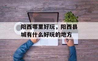 阳西哪里好玩，阳西县城有什么好玩的地方
