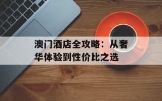 澳门酒店全攻略：从奢华体验到性价比之选