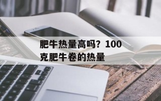 肥牛热量高吗？100克肥牛卷的热量