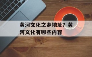 黄河文化之乡地址？黄河文化有哪些内容