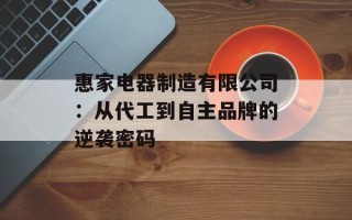 惠家电器制造有限公司：从代工到自主品牌的逆袭密码