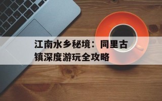 江南水乡秘境：同里古镇深度游玩全攻略