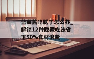 蓝莓酱吃腻了怎么办_解锁12种隐藏吃法省下50%食材浪费