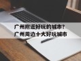 广州附近好玩的城市？广州周边十大好玩城市