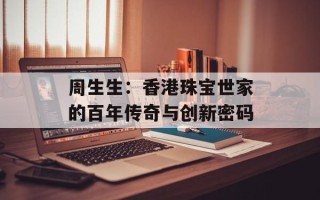 周生生：香港珠宝世家的百年传奇与创新密码