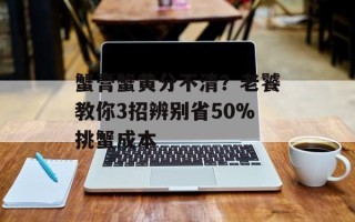 蟹膏蟹黄分不清？老饕教你3招辨别省50%挑蟹成本