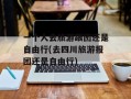一个人去旅游跟团还是自由行(去四川旅游报团还是自由行)