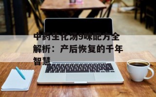 中药生化汤9味配方全解析：产后恢复的千年智慧