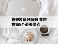 黄姚古镇好玩吗 黄姚古镇5个必去景点