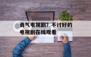 勇气电视剧？不讨好的电视剧在线观看