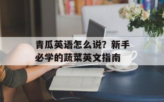 青瓜英语怎么说？新手必学的蔬菜英文指南