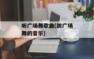 听广场舞歌曲(跳广场舞的音乐)