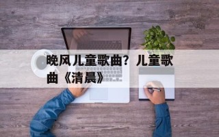 晚风儿童歌曲？儿童歌曲《清晨》