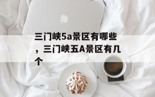 三门峡5a景区有哪些，三门峡五A景区有几个