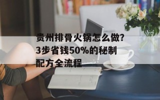 贵州排骨火锅怎么做？3步省钱50%的秘制配方全流程