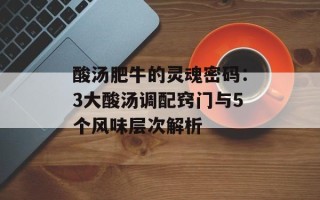 酸汤肥牛的灵魂密码：3大酸汤调配窍门与5个风味层次解析