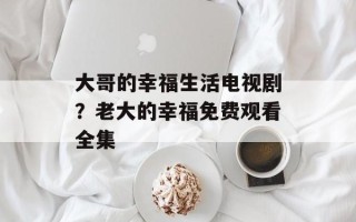 大哥的幸福生活电视剧？老大的幸福免费观看全集