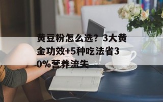 黄豆粉怎么选？3大黄金功效+5种吃法省30%营养流失