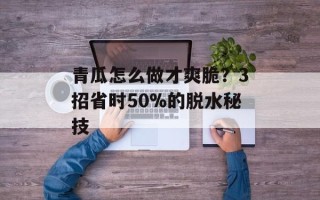 青瓜怎么做才爽脆？3招省时50%的脱水秘技