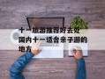 十一旅游推荐好去处 国内十一适合亲子游的地方
