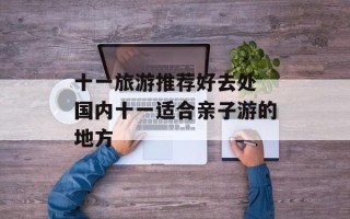 十一旅游推荐好去处 国内十一适合亲子游的地方