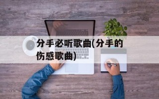 分手必听歌曲(分手的伤感歌曲)