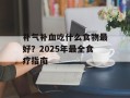 补气补血吃什么食物最好？2025年最全食疗指南