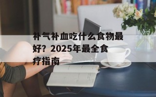 补气补血吃什么食物最好？2025年最全食疗指南