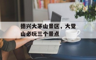 德兴大茅山景区，大觉山必玩三个景点