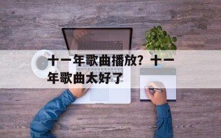 十一年歌曲播放？十一年歌曲太好了