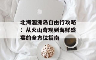 北海涠洲岛自由行攻略：从火山奇观到海鲜盛宴的全方位指南