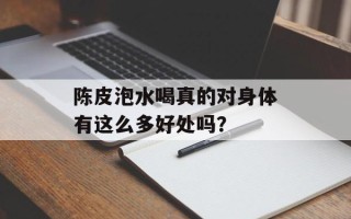 陈皮泡水喝真的对身体有这么多好处吗？