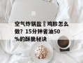 空气炸锅盐焗鸡胗怎么做？15分钟省油50%的酥脆秘诀