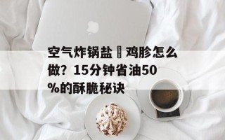 空气炸锅盐焗鸡胗怎么做？15分钟省油50%的酥脆秘诀