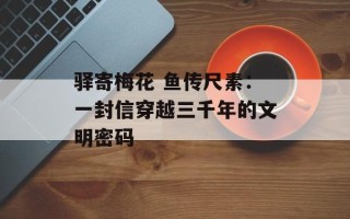 驿寄梅花 鱼传尺素：一封信穿越三千年的文明密码