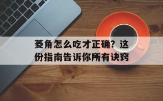 菱角怎么吃才正确？这份指南告诉你所有诀窍