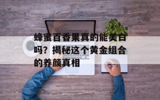 蜂蜜百香果真的能美白吗？揭秘这个黄金组合的养颜真相