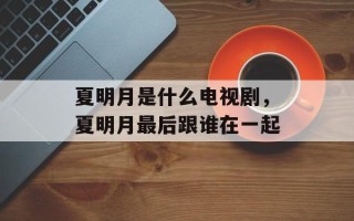 夏明月是什么电视剧，夏明月最后跟谁在一起